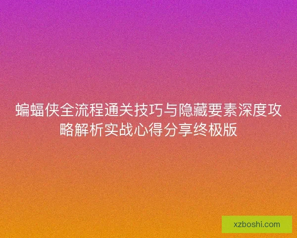 蝙蝠侠全流程通关技巧与隐藏要素深度攻略解析实战心得分享终极版