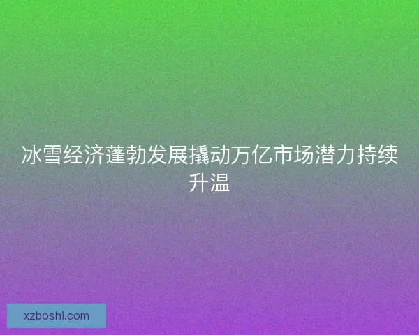 冰雪经济蓬勃发展撬动万亿市场潜力持续升温