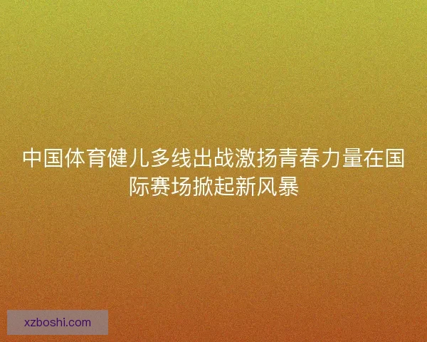 中国体育健儿多线出战激扬青春力量在国际赛场掀起新风暴